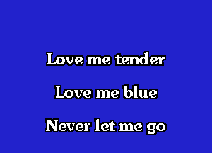 Love me tender

Love me blue

Never let me go