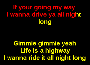 If your going my way
I wanna drive ya all night
long

Gimmie gimmie yeah
Life is a highway
I wanna ride it all night long