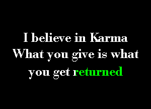 I believe in Karma
What you give is what

you get returned

g