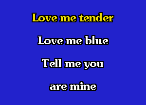Love me tender

Love me blue

Tell me you

are mine