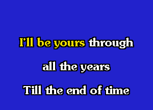 I'll be yours ihrough

all the years

Till the end of 1ime