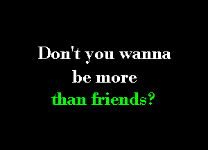 Don't you wanna

be more

than friends?
