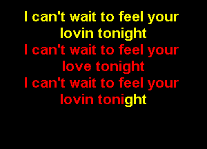 I can't wait to feel your
lovin tonight

I can't wait to feel your
love tonight

I can't wait to feel your
lovin tonight