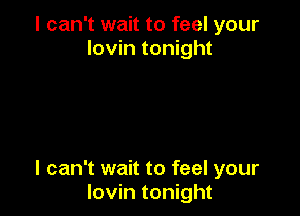 I can't wait to feel your
Iovin tonight

I can't wait to feel your
Iovin tonight