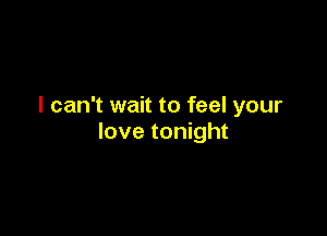 I can't wait to feel your

love tonight
