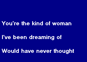 You're the kind of woman

I've been dreaming of

Would have never thought