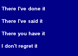 There I've done it

There I've said it

There you have it

I don't regret it