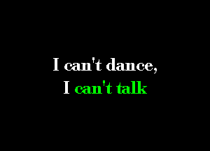 I can't dance,

I can't talk