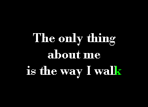 The only thing

about me

is the way I walk