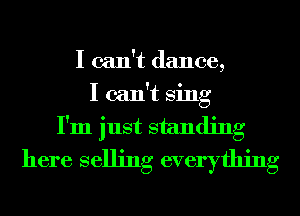 I can't dance,
I can't Sing
I'm just standing
here selling everything