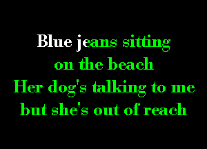 Blue jeans sitting
on the beach
Her dog's talking to me

but She's out of reach