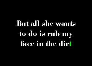 But all she wants

to do is rub my
face in the dirt

g
