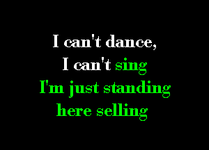 I can't dance,
I can't sing

I'm just standing
here selling