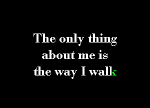 The only thing

about me is

the way I walk