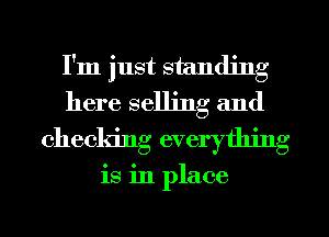 I'm just standing
here selling and
checking everything

is in place