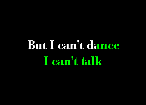 But I can't dance

I can't talk