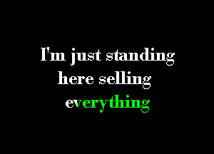 I'm just standing

here selling
everything