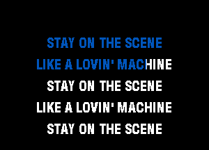 STAY ON THE SCENE
LIKE A LOVIN' MACHINE
STAY ON THE SCENE
LIKE A LOVIH' MACHINE

STAY ON THE SCENE l