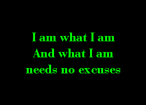 I am What I am
And what I am

needs no excuses

g