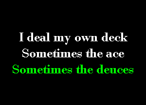 I deal my own deck
Sometimes the ace
Sometimes the deuces