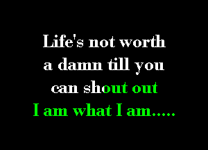 Life's not worth
a damn till you
can shout out

I am what I am .....

g