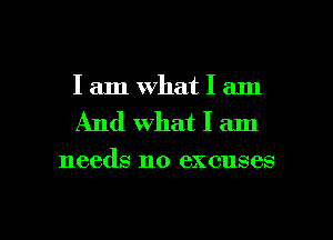 I am What I am
And what I am

needs no excuses

g