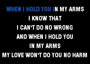 WHEN I HOLD YOU III MY ARMS
I KNOW THAT
I CAN'T DO IIO WRONG
MID WHEN I HOLD YOU
III MY ARMS
MY LOVE WON'T DO YOU IIO HARM