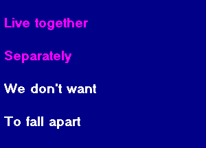 We don't want

To fall apart