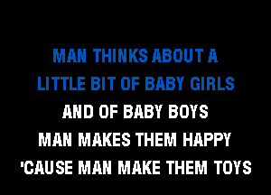 MAN THINKS ABOUT A
LITTLE BIT OF BABY GIRLS
AND OF BABY BOYS
MAN MAKES THEM HAPPY
'CAUSE MAN MAKE THEM TOYS