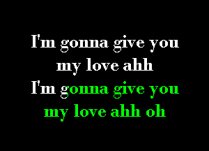 I'm gonna give you
my love ahh
I'm gonna give you

my love ahh 0h