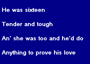 He was sixteen
Tender and tough

An she was too and he'd do

Anything to prove his love