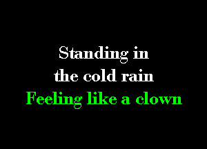 Standing in
the cold rain

Feeling like a clown