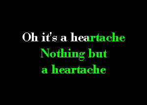 Oh it's a heartache

Nothing but
a heartache