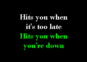 Hits you when
it's too late
Hits you when

you're down