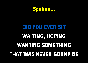 Spoken.

DID YOU EVER SIT
WAITING, HOPIHG
EMHHHGSOME HG
THAT WAS NEVER GONNA BE