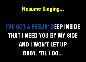 Resume Singing...

I'VE GOT A FEELIH' DEEP INSIDE
THATI NEED YOU BY MY SIDE
AND I WON'T LET UP
BABY, ITILI DO...