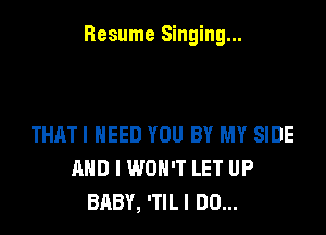 Resume Singing...

THATI NEED YOU BY MY SIDE
AND I WON'T LET UP
BABY, 'TILI DO...