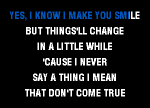 YES, I KHOWI MAKE YOU SMILE
BUT THIIIGS'LL CHANGE
III A LITTLE WHILE
'CAUSE I NEVER
SAY A THING I MEAN
THAT DON'T COME TRUE