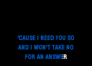 'CAUSE I NEED YOU SO
MID I WON'T TAKE 0
FOR AN ANSWER