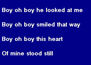 Boy oh boy he looked at me

Boy oh boy smiled that way

Boy oh boy this heart

Of mine stood still