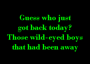 Guess Who just
got back today?

Those wild- eyed boys
that had been away