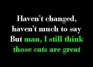 Haven't changed,
haven't much to say

But man, I still think

those cats are great