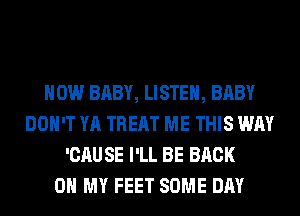 HOW BABY, LISTEN, BABY
DON'T YA TREAT ME THIS WAY
'CAU SE I'LL BE BACK
ON MY FEET SOME DAY