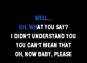 WELL...
UH, WHAT YOU SAY?
I DIDN'T UNDERSTAND YOU
YOU CAN'T MEAN THAT

0H, HOW BABY, PLEASE l