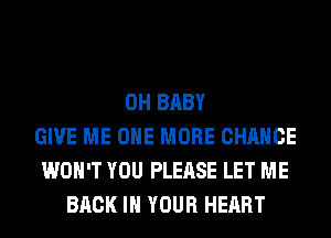 0H BABY
GIVE ME ONE MORE CHANCE
WON'T YOU PLEASE LET ME
BACK IN YOUR HEART