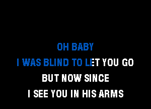 0H BABY

IWAS BLIND TO LET YOU GO
BUT NOW SINCE
I SEE YOU IN HISARMS