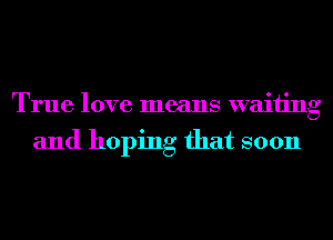 True love means waiting
and hoping that soon