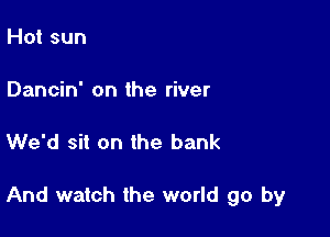 Hot sun

Dancin' on the river

We'd sit on the bank

And watch the world go by