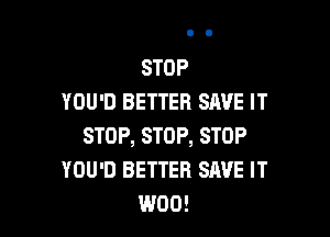 STOP
YOU'D BETTER SAVE IT

STOP, STOP, STOP
YOU'D BETTER SAVE IT
W00!