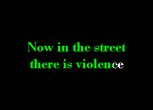 Now in the street

there is violence